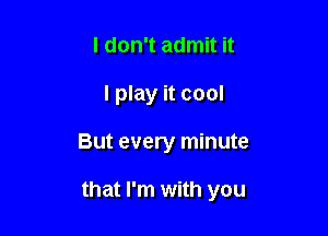 I don't admit it
I play it cool

But every minute

that I'm with you