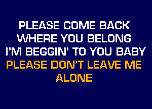 PLEASE COME BACK
WHERE YOU BELONG
I'M BEGGIN' TO YOU BABY
PLEASE DON'T LEAVE ME
ALONE