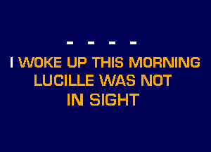 I WOKE UP THIS MORNING

LUCILLE WAS NOT
IN SIGHT