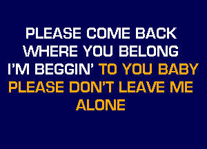 PLEASE COME BACK
WHERE YOU BELONG
I'M BEGGIN' TO YOU BABY
PLEASE DON'T LEAVE ME
ALONE