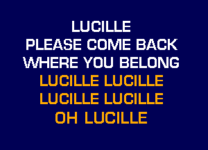 LUCILLE
PLEASE COME BACK
WHERE YOU BELONG

LUCILLE LUCILLE
LUCILLE LUCILLE

0H LUCILLE