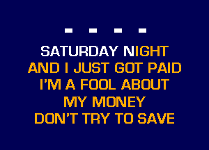 SATURDAY NIGHT
AND I JUST GOT PAID
I'M A FOUL ABOUT
MY MONEY
DON'T TRY TO SAVE