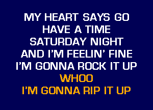 MY HEART SAYS GO
HAVE A TIME
SATURDAY NIGHT
AND I'M FEELIN' FINE
I'M GONNA ROCK IT UP
WHUD
I'M GONNA RIP IT UP