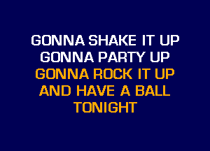 GONNA SHAKE IT UP
GONNA PARTY UP
GONNA ROCK IT UP
AND HAVE A BALL
TONIGHT

g