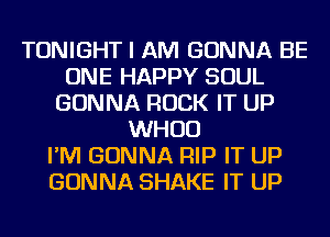 TONIGHT I AM GONNA BE
ONE HAPPY SOUL
GONNA ROCK IT UP
WHUD
I'M GONNA RIP IT UP
GONNA SHAKE IT UP