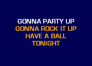 GONNA PARTY UP
GONNA ROCK IT UP

HAVE A BALL
TONIGHT