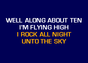 WELL ALONG ABOUT TEN
I'M FLYING HIGH
I ROCK ALL NIGHT
UNTU THE SKY