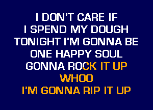 I DON'T CARE IF
I SPEND MY DOUGH
TONIGHT I'M GONNA BE
ONE HAPPY SOUL
GONNA ROCK IT UP
WHUD
I'M GONNA RIP IT UP