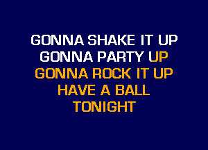 GONNA SHAKE IT UP
GONNA PARTY UP
GONNA ROCK IT UP

HAVE A BALL
TON I GHT
