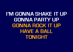 I'M GONNA SHAKE IT UP
GONNA PARTY UP
GONNA ROCK IT UP

HAVE A BALL
TON I GHT