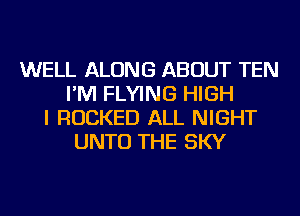 WELL ALONG ABOUT TEN
I'M FLYING HIGH
I ROCKED ALL NIGHT
UNTO THE SKY