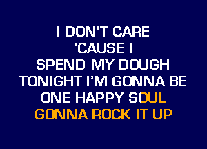 I DON'T CARE
'CAUSE I
SPEND MY DOUGH
TONIGHT I'M GONNA BE
ONE HAPPY SOUL
GONNA ROCK IT UP