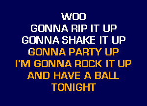 WOO
GONNA RIP IT UP
GONNA SHAKE IT UP
GONNA PARTY UP
I'M GONNA ROCK IT UP
AND HAVE A BALL
TONIGHT