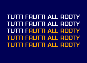 TU'ITI FRU'ITI ALL RUDTY
TU'ITI FRU'ITI ALL RUDTY
TU'ITI FRU'ITI ALL RUDTY
TU'ITI FRU'ITI ALL RUDTY
TU'ITI FRU'ITI ALL RUDTY