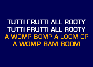 TU'ITI FRU'ITI ALL RUDTY

TUTTI FRU'ITI ALL RUDTY
A WOMP BUMP A LOOM UP

A WOMP BAM BOOM