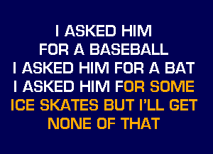 I ASKED HIM
FOR A BASEBALL
I ASKED HIM FOR A BAT
I ASKED HIM FOR SOME
ICE SKATES BUT I'LL GET
NONE OF THAT