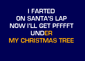 I FARTED
0N SANTA'S LAP
NOW I'LL GET PFFFFT
UNDER
MY CHRISTMAS TREE