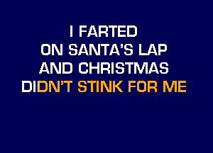 I FARTED
0N SANTA'S LAP
AND CHRISTMAS

DIDN'T STINK FOR ME