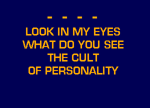 LOOK IN MY EYES
WHAT DO YOU SEE

THE CULT
0F PERSONALITY