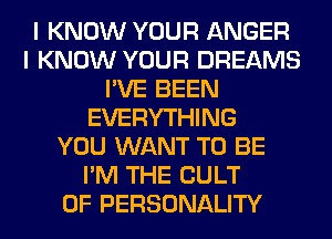 I KNOW YOUR ANGER
I KNOW YOUR DREAMS
I'VE BEEN
EVERYTHING
YOU WANT TO BE
I'M THE CULT
0F PERSONALITY