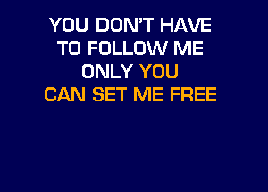 YOU DON'T HAVE
TO FOLLOW ME
ONLY YOU
CAN SET ME FREE
