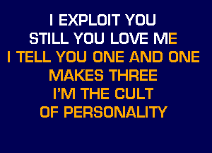 I EXPLOIT YOU
STILL YOU LOVE ME
I TELL YOU ONE AND ONE
MAKES THREE
I'M THE CULT
0F PERSONALITY