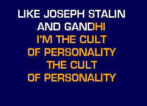LIKE JOSEPH STALIN
AND GANDHI
I'M THE CULT
0F PERSONALITY
THE CULT
0F PERSONALITY