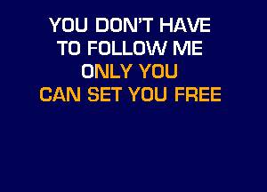 YOU DON'T HAVE
TO FOLLOW ME
ONLY YOU
CAN SET YOU FREE