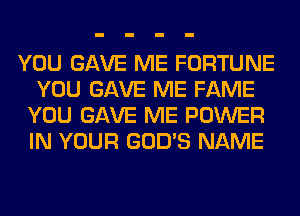 YOU GAVE ME FORTUNE
YOU GAVE ME FAME
YOU GAVE ME POWER
IN YOUR GOD'S NAME