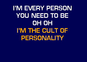 I'M EVERY PERSON
YOU NEED TO BE
0H 0H
I'M THE CULT 0F
PERSONALITY