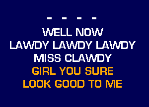 WELL NOW
LAWDY LAWDY LAWDY
MISS CLAWDY
GIRL YOU SURE
LOOK GOOD TO ME