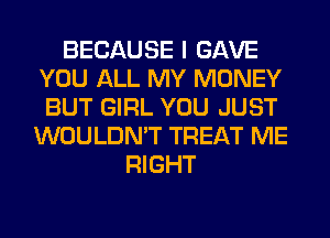 BECAUSE I GAVE
YOU ALL MY MONEY
BUT GIRL YOU JUST

WOULDN'T TREAT ME
RIGHT