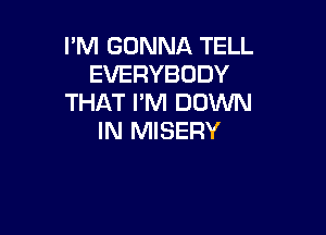 I'M GONNA TELL
EVERYBODY
THAT I'M DOWN

IN MISERY