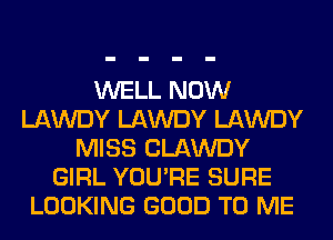 WELL NOW
LAWDY LAWDY LAWDY
MISS CLAWDY
GIRL YOU'RE SURE
LOOKING GOOD TO ME