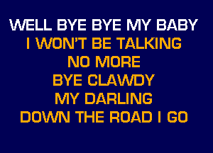 WELL BYE BYE MY BABY
I WON'T BE TALKING
NO MORE
BYE CLAWDY
MY DARLING
DOWN THE ROAD I GO