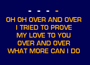 0H 0H OVER AND OVER
I TRIED TO PROVE
MY LOVE TO YOU
OVER AND OVER

WHAT MORE CAN I DO