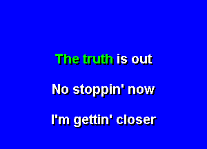 The truth is out

No stoppin' now

I'm gettin' closer