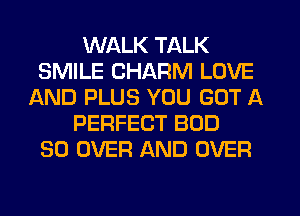 WALK TALK
SMILE CHARM LOVE
AND PLUS YOU GOT A
PERFECT BOD
SO OVER AND OVER