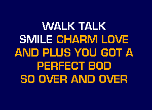 WALK TALK
SMILE CHARM LOVE
AND PLUS YOU GOT A
PERFECT BOD
SO OVER AND OVER