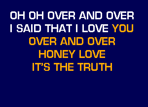 0H 0H OVER AND OVER
I SAID THAT I LOVE YOU
OVER AND OVER
HONEY LOVE
ITS THE TRUTH