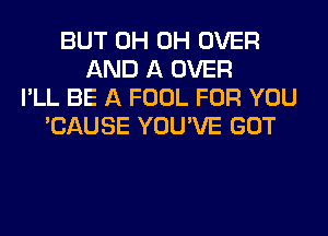 BUT 0H 0H OVER
AND A OVER
I'LL BE A FOOL FOR YOU
'CAUSE YOU'VE GOT