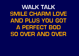 WALK TALK
SMILE CHARM LOVE
AND PLUS YOU GOT

A PERFECT BOD
SO OVER AND OVER