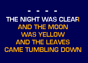 THE NIGHT WAS CLEAR
AND THE MOON
WAS YELLOW
AND THE LEAVES
CAME TUMBLING DOWN