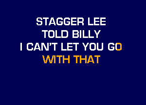 STAGGER LEE
TOLD BILLY
I CAN'T LET YOU GO

WTH THAT