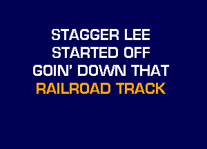 STAGGER LEE
STARTED OFF
GOIN' DOWN THAT

RAILROAD TRACK