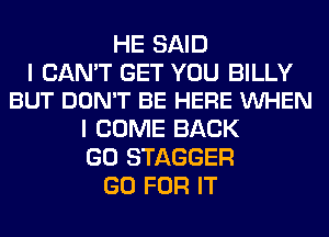 HE SAID

I CAN'T GET YOU BILLY
BUT DON'T BE HERE VUHEN

I COME BACK
GO STAGGER
GO FOR IT