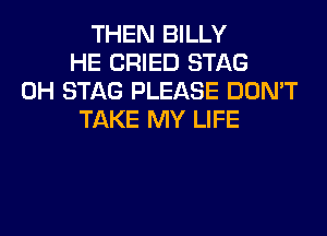 THEN BILLY
HE CRIED STAG
0H STAG PLEASE DON'T
TAKE MY LIFE