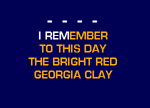 I REMEMBER
TO THIS DAY

THE BRIGHT RED
GEORGIA CLAY