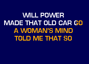 WILL POWER
MADE THAT OLD CAR GO
A WOMAN'S MIND
TOLD ME THAT SO