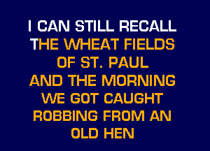 I CAN STILL RECALL
THE WHEAT FIELDS
OF ST. PAUL

AND THE MORNING
WE GOT CAUGHT
ROBBINS FROM AN
OLD HEN